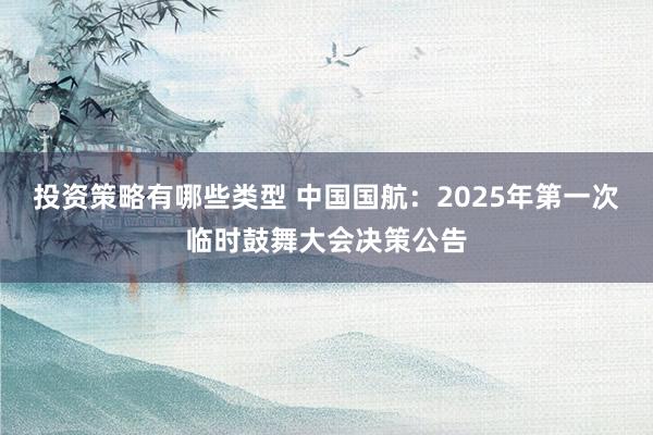 投资策略有哪些类型 中国国航：2025年第一次临时鼓舞大会决策公告