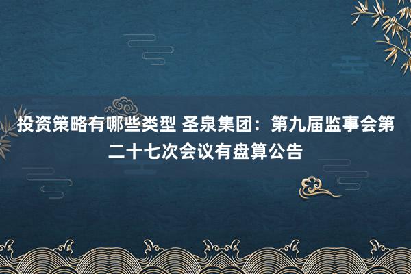 投资策略有哪些类型 圣泉集团：第九届监事会第二十七次会议有盘算公告