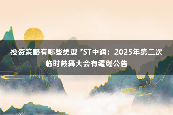 投资策略有哪些类型 *ST中润：2025年第二次临时鼓舞大会有缱绻公告